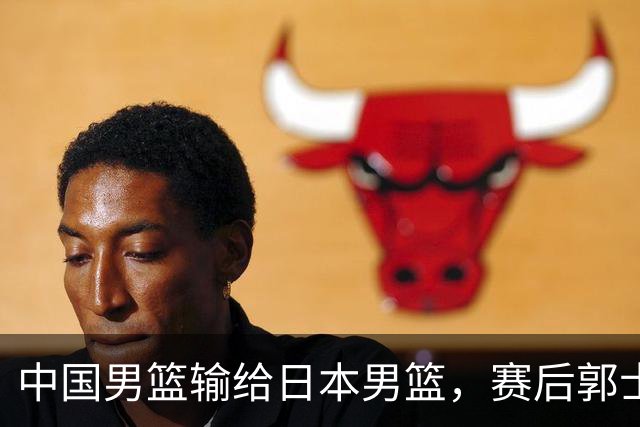 中国男篮输给日本男篮，赛后郭士强说：“这个夏天我们整个中国男篮都非常努力”